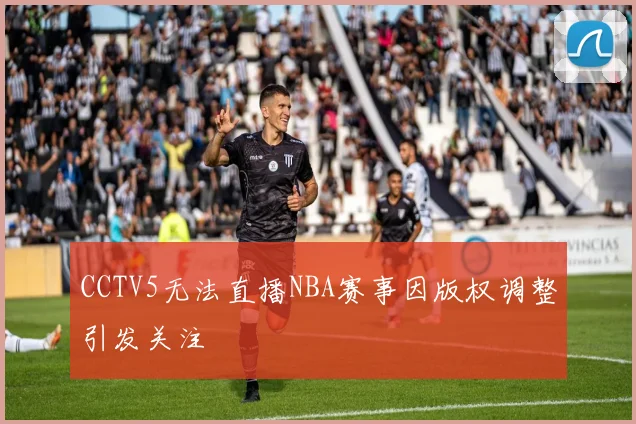 CCTV5无法直播NBA赛事因版权调整引发关注