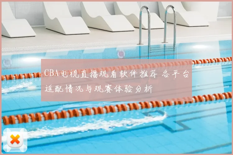 CBA电视直播观看软件推荐 各平台适配情况与观赛体验分析