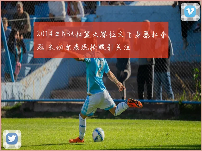 2014年NBA扣篮大赛拉文飞身暴扣夺冠 米切尔表现抢眼引关注