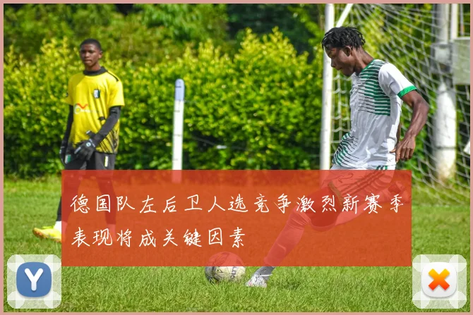 德国队左后卫人选竞争激烈新赛季表现将成关键因素