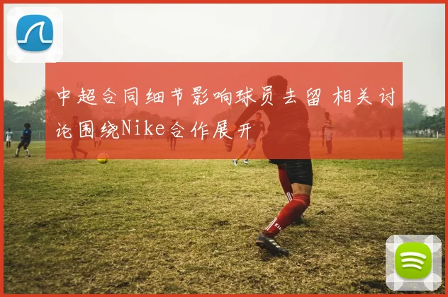 中超合同细节影响球员去留 相关讨论围绕Nike合作展开