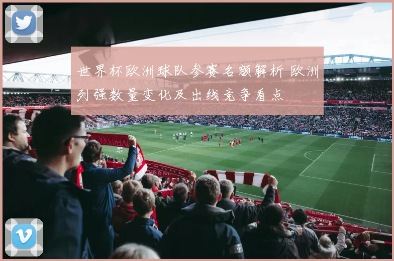 世界杯欧洲球队参赛名额解析 欧洲列强数量变化及出线竞争看点