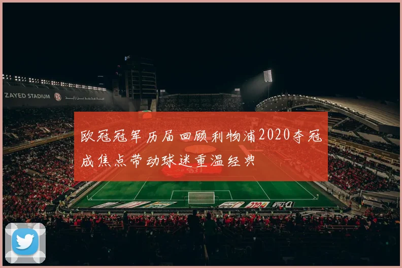欧冠冠军历届回顾利物浦2020夺冠成焦点带动球迷重温经典