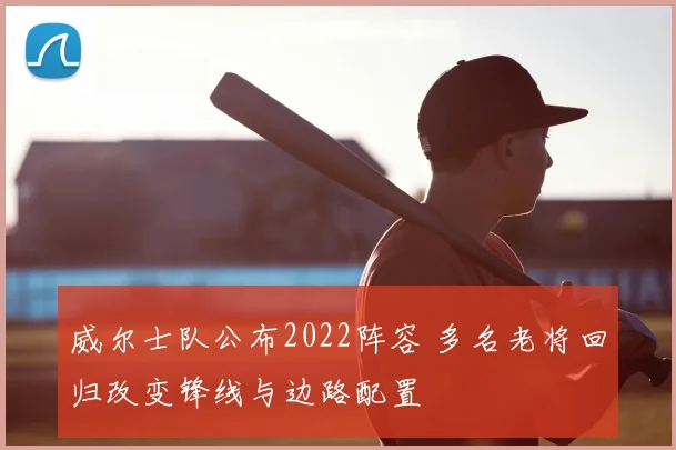威尔士队公布2022阵容 多名老将回归改变锋线与边路配置