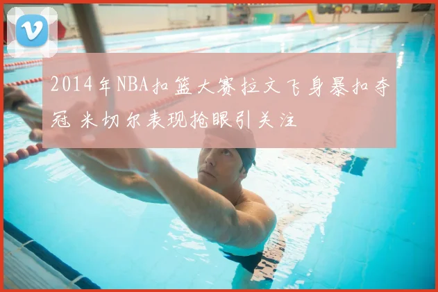 2014年NBA扣篮大赛拉文飞身暴扣夺冠 米切尔表现抢眼引关注