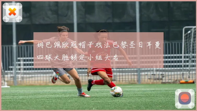 姆巴佩欧冠帽子戏法巴黎圣日耳曼四球大胜锁定小组头名