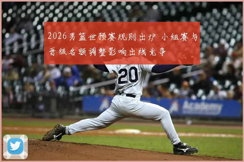 2026男篮世预赛规则出炉 小组赛与晋级名额调整影响出线竞争