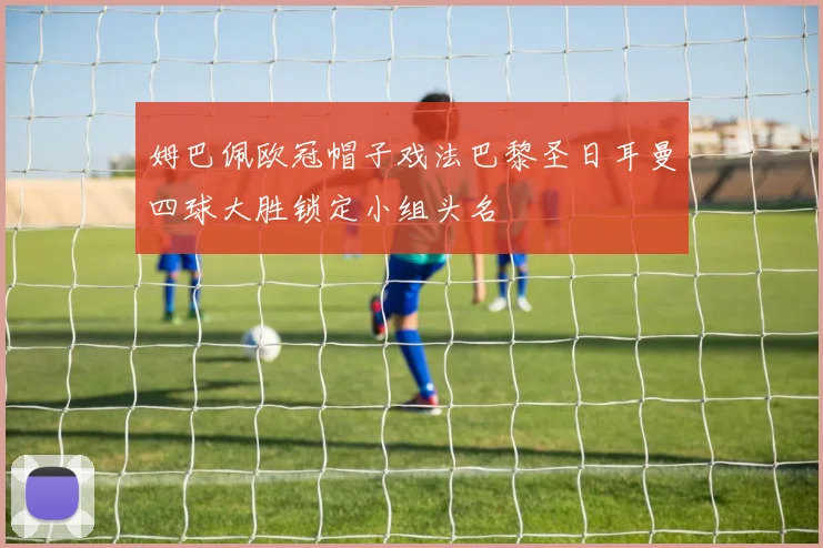 姆巴佩欧冠帽子戏法巴黎圣日耳曼四球大胜锁定小组头名