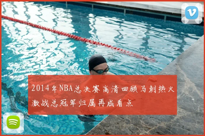 2014年NBA总决赛高清回顾马刺热火激战总冠军归属再成看点