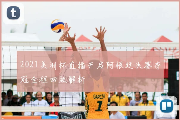 2021美洲杯直播开启阿根廷决赛夺冠全程回放解析