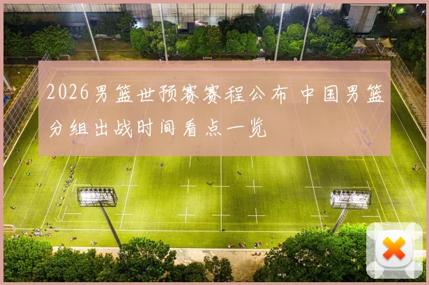 2026男篮世预赛赛程公布 中国男篮分组出战时间看点一览