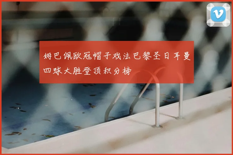 姆巴佩欧冠帽子戏法巴黎圣日耳曼四球大胜登顶积分榜