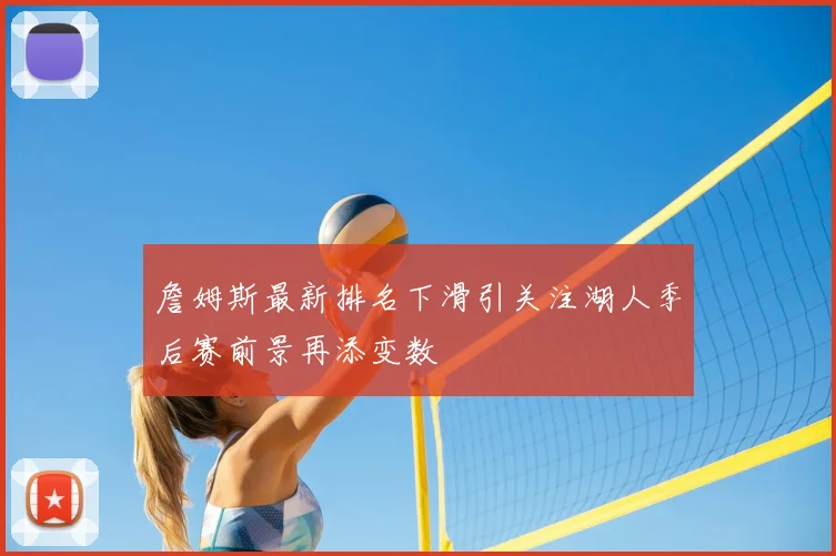 詹姆斯最新排名下滑引关注湖人季后赛前景再添变数