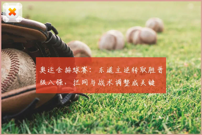 奥运会排球赛：东道主逆转取胜晋级八强，拦网与战术调整成关键