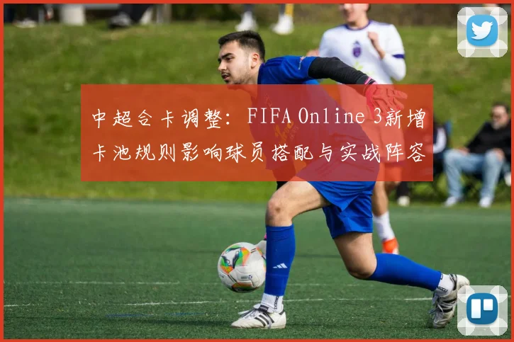 中超合卡调整:FIFA Online 3新增卡池规则影响球员搭配与实战阵容