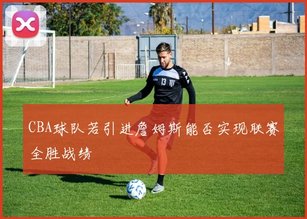 CBA球队若引进詹姆斯能否实现联赛全胜战绩