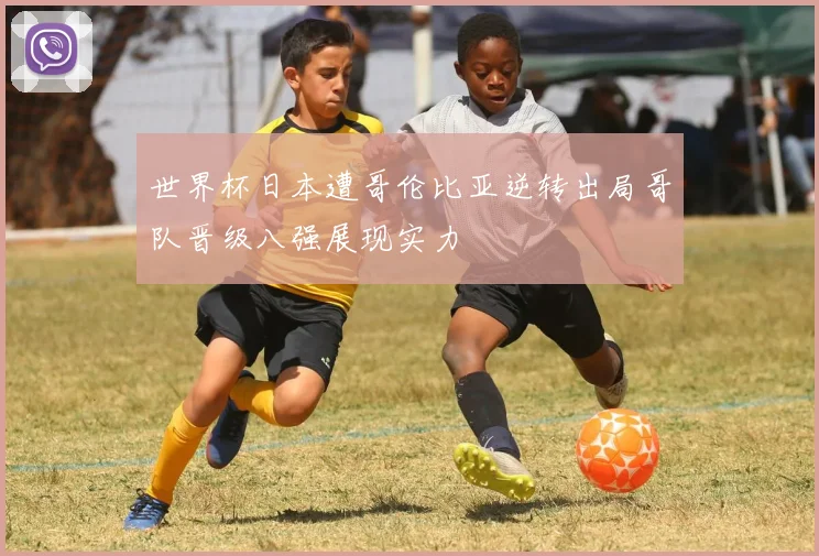 世界杯日本遭哥伦比亚逆转出局哥队晋级八强展现实力