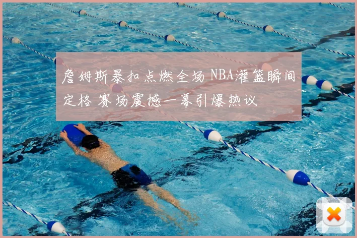 詹姆斯暴扣点燃全场 NBA灌篮瞬间定格 赛场震撼一幕引爆热议