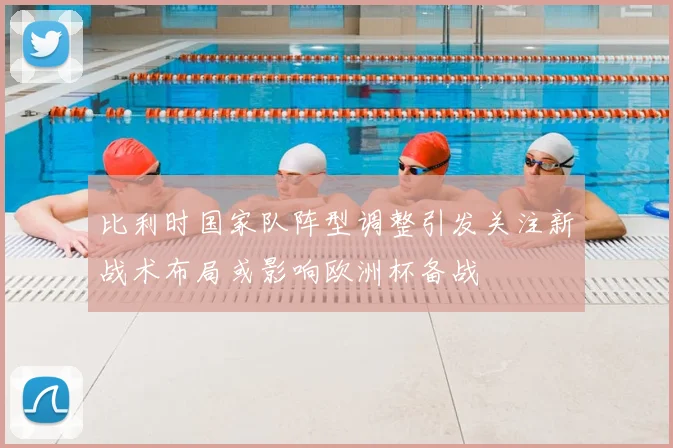 比利时国家队阵型调整引发关注新战术布局或影响欧洲杯备战