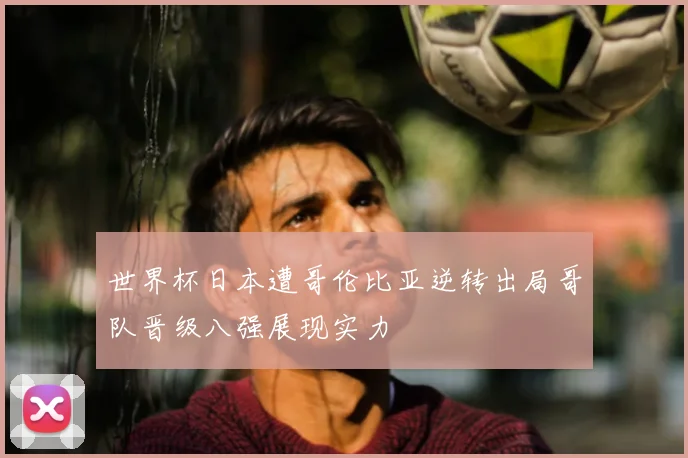 世界杯日本遭哥伦比亚逆转出局哥队晋级八强展现实力