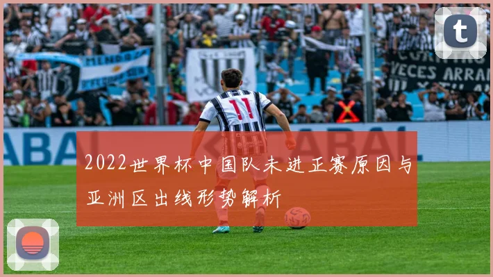 2022世界杯中国队未进正赛原因与亚洲区出线形势解析