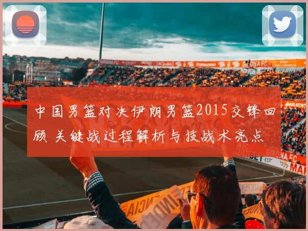 中国男篮对决伊朗男篮2015交锋回顾 关键战过程解析与技战术亮点