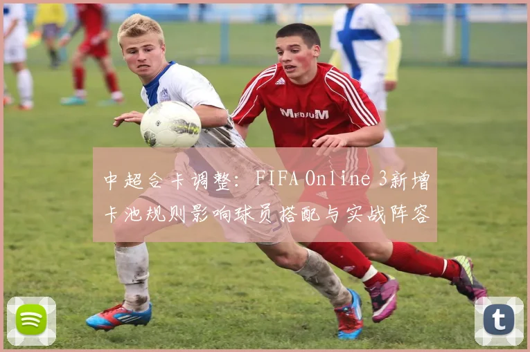 中超合卡调整:FIFA Online 3新增卡池规则影响球员搭配与实战阵容