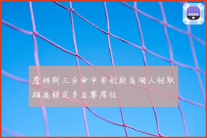 詹姆斯三分命中率创新高湖人轻取雄鹿锁定季后赛席位