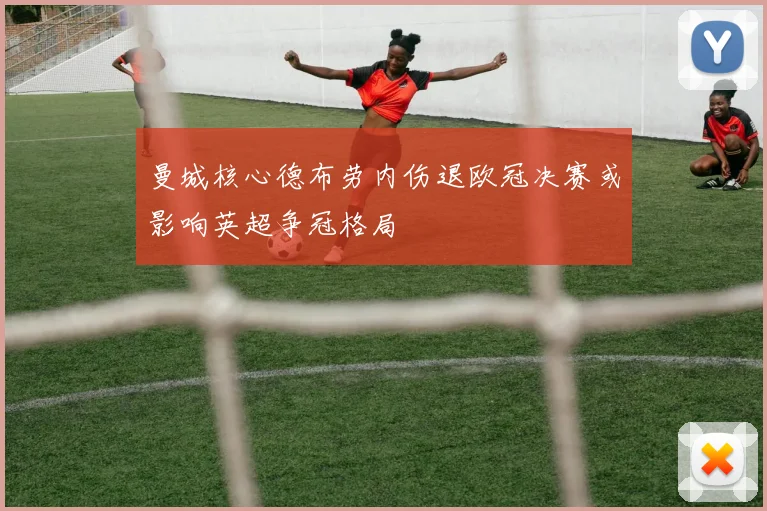 曼城核心德布劳内伤退欧冠决赛或影响英超争冠格局