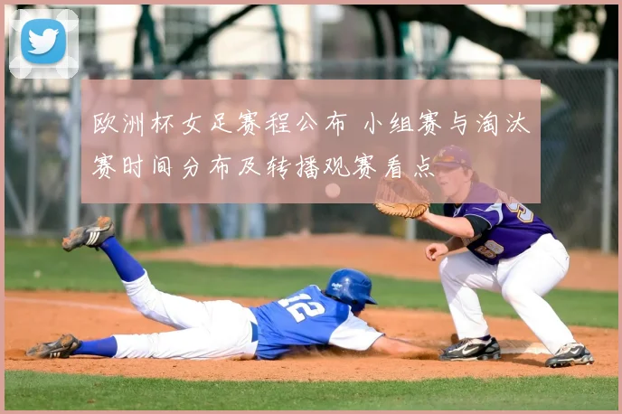 欧洲杯女足赛程公布 小组赛与淘汰赛时间分布及转播观赛看点