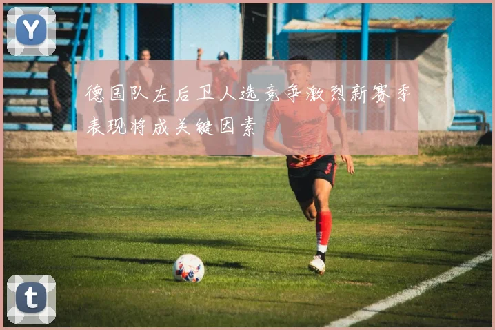 德国队左后卫人选竞争激烈新赛季表现将成关键因素