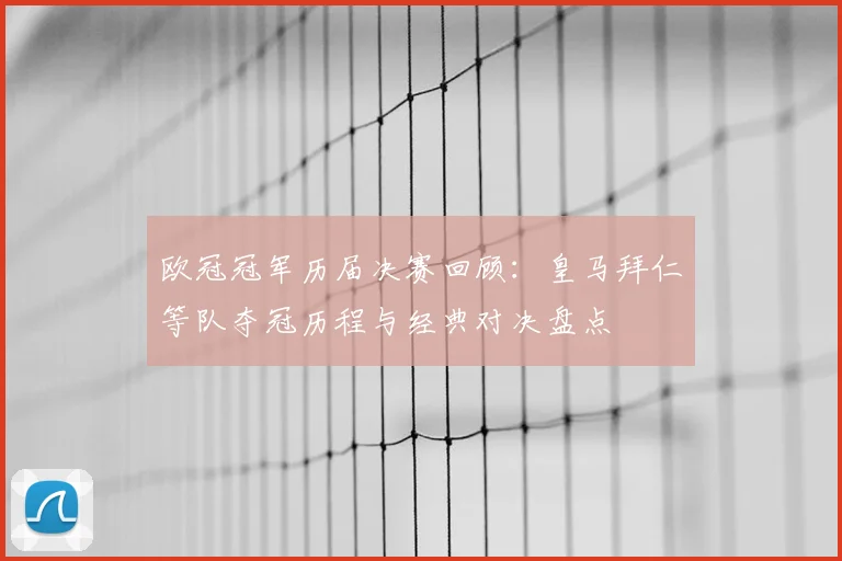 欧冠冠军历届决赛回顾：皇马拜仁等队夺冠历程与经典对决盘点