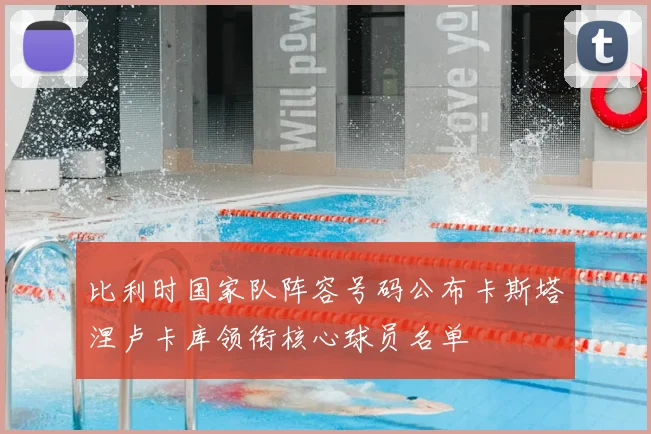 比利时国家队阵容号码公布卡斯塔涅卢卡库领衔核心球员名单