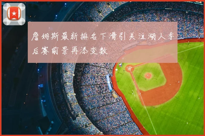 詹姆斯最新排名下滑引关注湖人季后赛前景再添变数