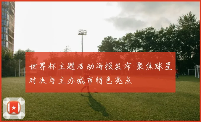 世界杯主题活动海报发布 聚焦球星对决与主办城市特色亮点