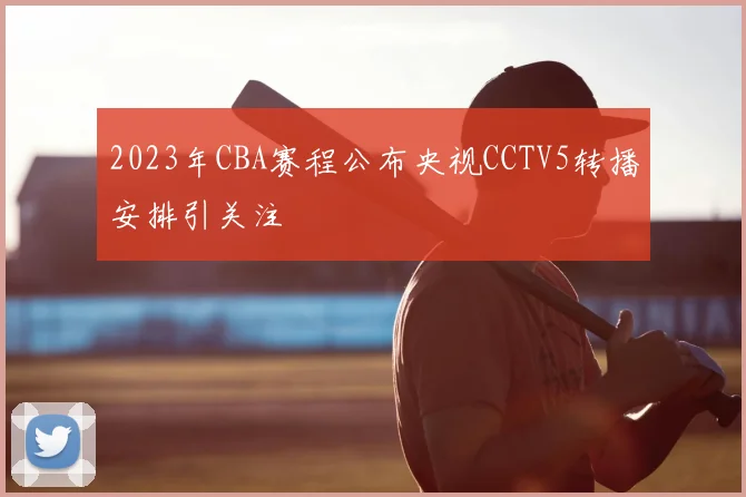 2023年CBA赛程公布央视CCTV5转播安排引关注