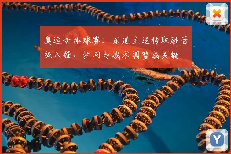 奥运会排球赛:东道主逆转取胜晋级八强,拦网与战术调整成关键