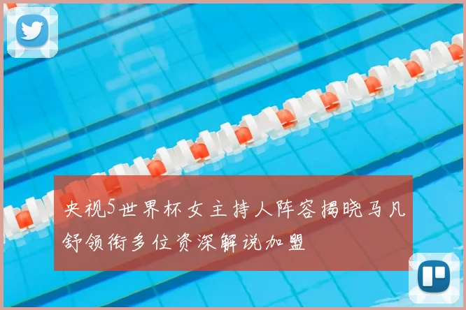 央视5世界杯女主持人阵容揭晓马凡舒领衔多位资深解说加盟