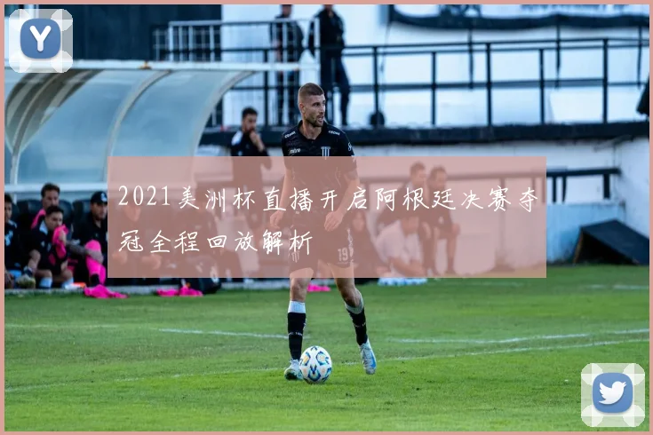 2021美洲杯直播开启阿根廷决赛夺冠全程回放解析