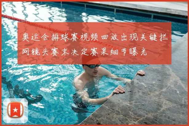 奥运会排球赛视频回放出现关键拦网镜头赛末决定赛果细节曝光