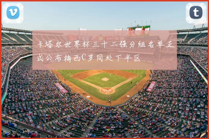 卡塔尔世界杯三十二强分组名单正式公布梅西C罗同处下半区