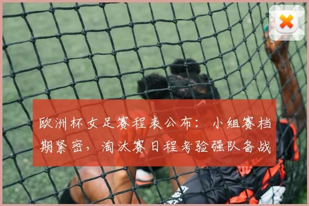 欧洲杯女足赛程表公布：小组赛档期紧密，淘汰赛日程考验强队备战