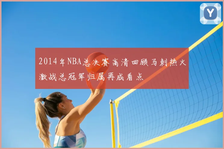 2014年NBA总决赛高清回顾马刺热火激战总冠军归属再成看点