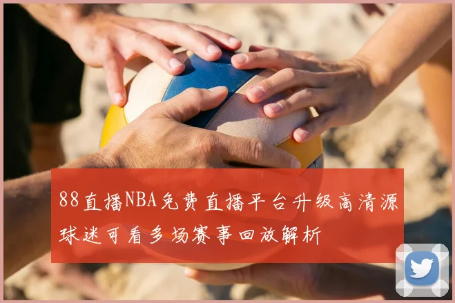 88直播NBA免费直播平台升级高清源球迷可看多场赛事回放解析