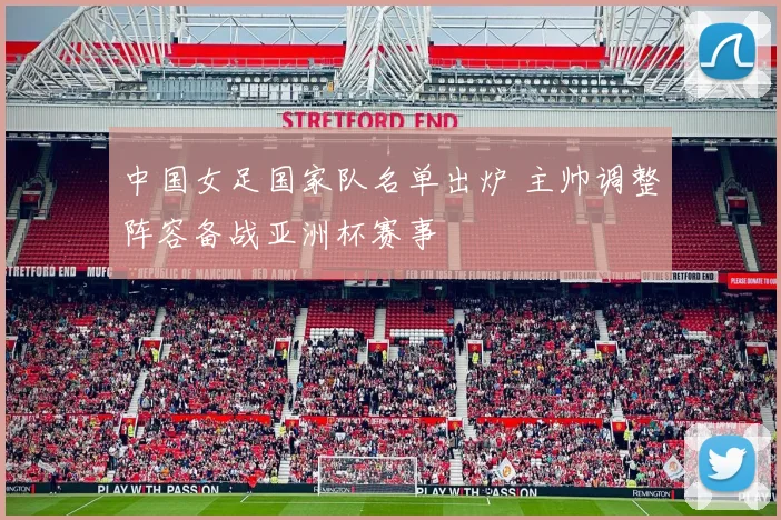 中国女足国家队名单出炉 主帅调整阵容备战亚洲杯赛事