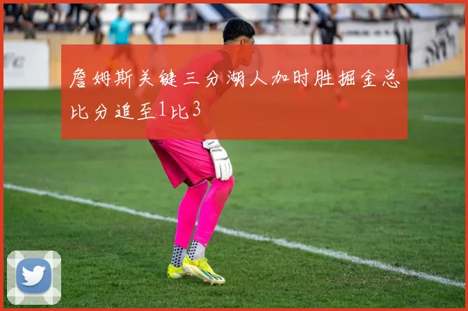 詹姆斯关键三分湖人加时胜掘金总比分追至1比3