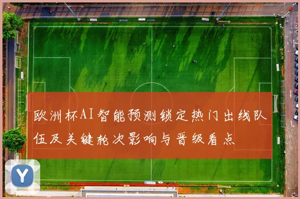 欧洲杯AI智能预测锁定热门出线队伍及关键轮次影响与晋级看点