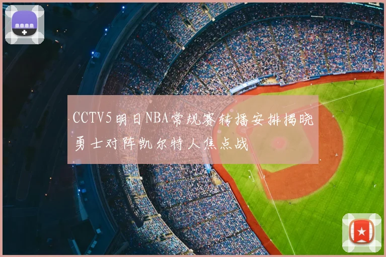 CCTV5明日NBA常规赛转播安排揭晓勇士对阵凯尔特人焦点战