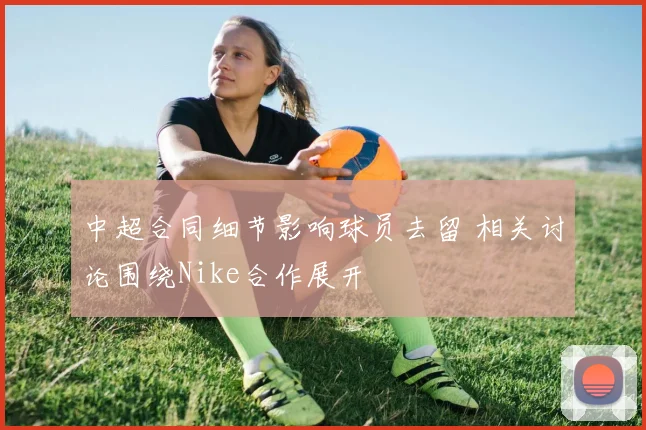 中超合同细节影响球员去留 相关讨论围绕Nike合作展开
