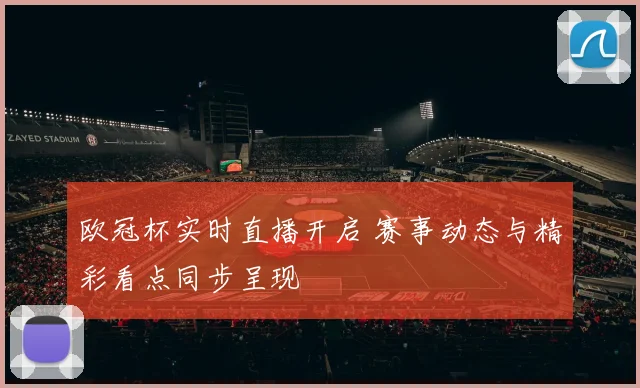 欧冠杯实时直播开启 赛事动态与精彩看点同步呈现